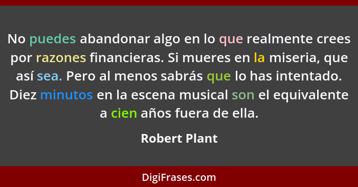 No puedes abandonar algo en lo que realmente crees por razones financieras. Si mueres en la miseria, que así sea. Pero al menos sabrás... - Robert Plant