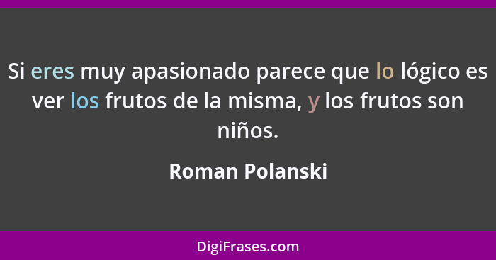 Si eres muy apasionado parece que lo lógico es ver los frutos de la misma, y los frutos son niños.... - Roman Polanski