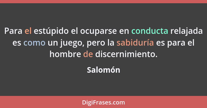 Para el estúpido el ocuparse en conducta relajada es como un juego, pero la sabiduría es para el hombre de discernimiento.... - Salomón