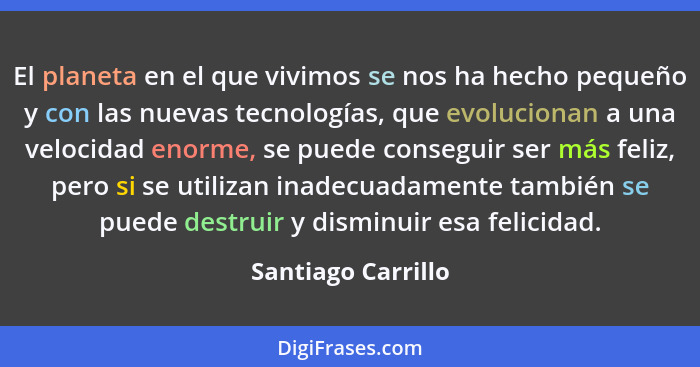 El planeta en el que vivimos se nos ha hecho pequeño y con las nuevas tecnologías, que evolucionan a una velocidad enorme, se pued... - Santiago Carrillo