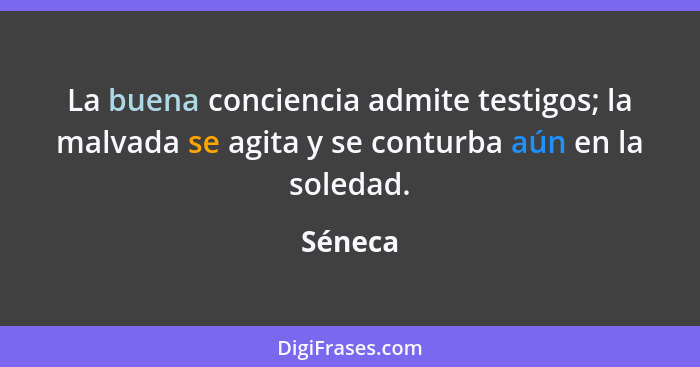 La buena conciencia admite testigos; la malvada se agita y se conturba aún en la soledad.... - Séneca