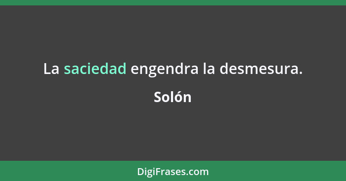 La saciedad engendra la desmesura.... - Solón