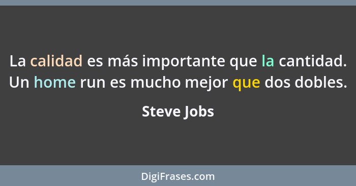 La calidad es más importante que la cantidad. Un home run es mucho mejor que dos dobles.... - Steve Jobs