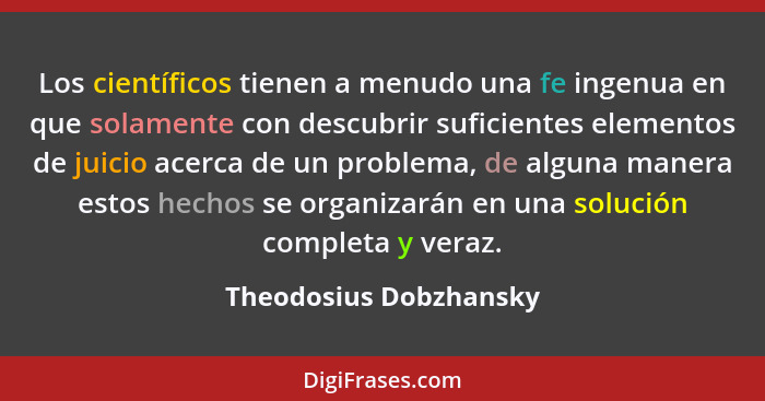 Los científicos tienen a menudo una fe ingenua en que solamente con descubrir suficientes elementos de juicio acerca de un pro... - Theodosius Dobzhansky