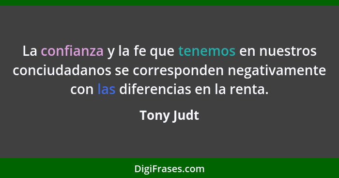 La confianza y la fe que tenemos en nuestros conciudadanos se corresponden negativamente con las diferencias en la renta.... - Tony Judt