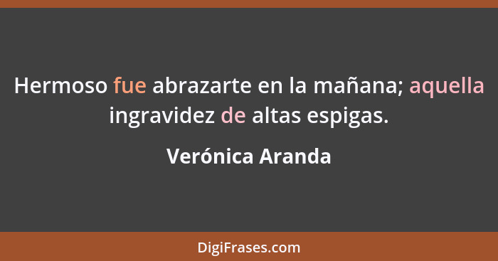 Hermoso fue abrazarte en la mañana; aquella ingravidez de altas espigas.... - Verónica Aranda