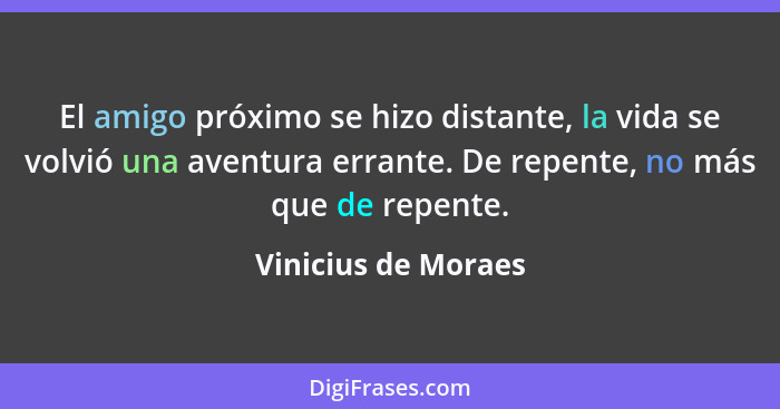 El amigo próximo se hizo distante, la vida se volvió una aventura errante. De repente, no más que de repente.... - Vinicius de Moraes