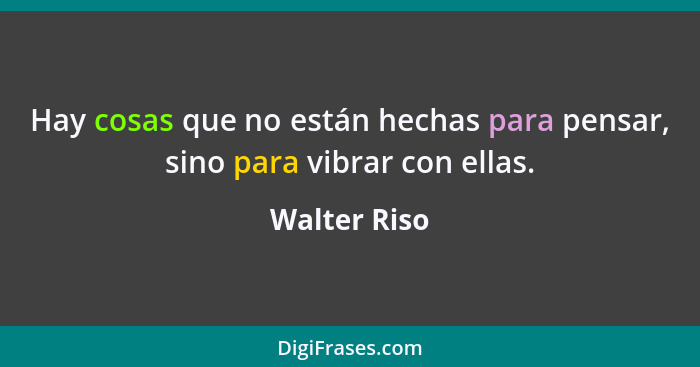 Hay cosas que no están hechas para pensar, sino para vibrar con ellas.... - Walter Riso