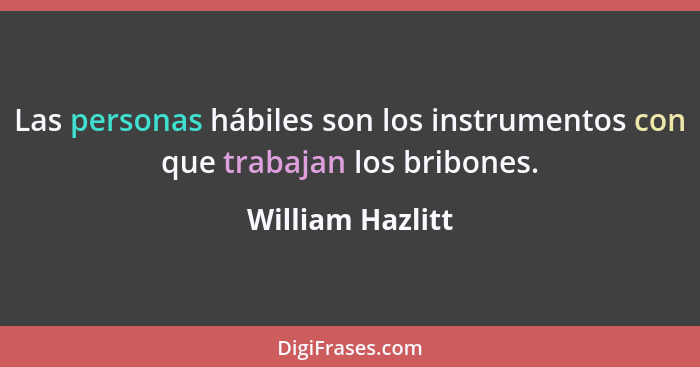 Las personas hábiles son los instrumentos con que trabajan los bribones.... - William Hazlitt