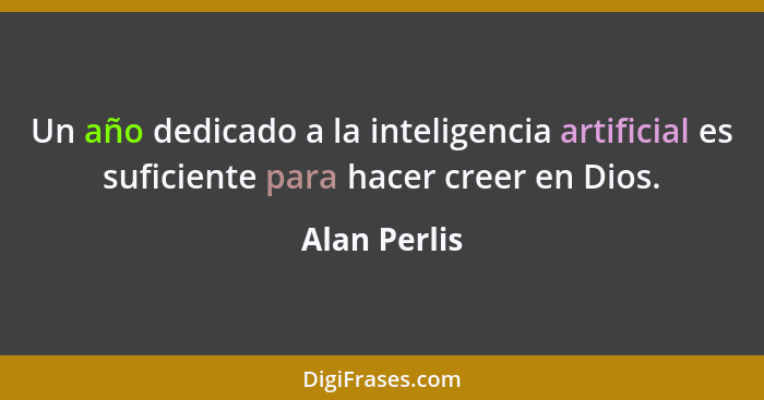 Un año dedicado a la inteligencia artificial es suficiente para hacer creer en Dios.... - Alan Perlis