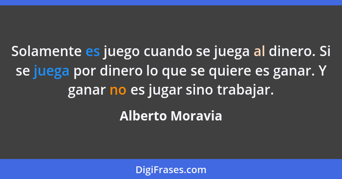 Solamente es juego cuando se juega al dinero. Si se juega por dinero lo que se quiere es ganar. Y ganar no es jugar sino trabajar.... - Alberto Moravia