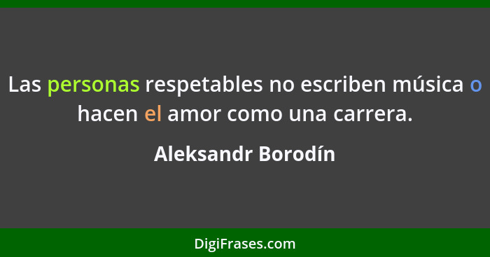 Las personas respetables no escriben música o hacen el amor como una carrera.... - Aleksandr Borodín