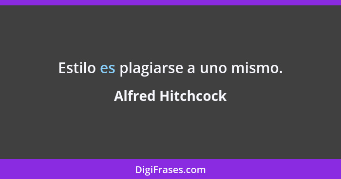 Estilo es plagiarse a uno mismo.... - Alfred Hitchcock