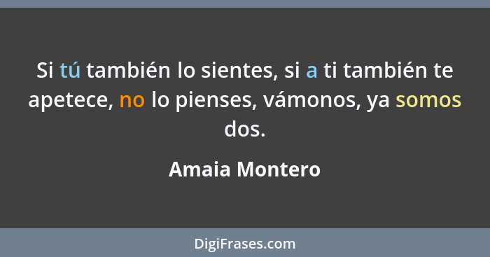 Si tú también lo sientes, si a ti también te apetece, no lo pienses, vámonos, ya somos dos.... - Amaia Montero