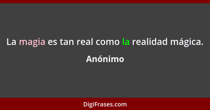 La magia es tan real como la realidad mágica.... - Anónimo