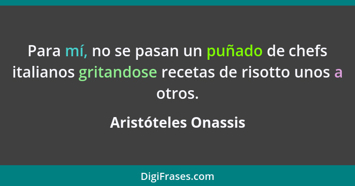 Para mí, no se pasan un puñado de chefs italianos gritandose recetas de risotto unos a otros.... - Aristóteles Onassis