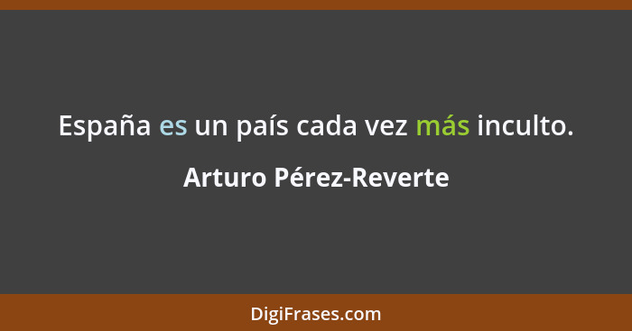 España es un país cada vez más inculto.... - Arturo Pérez-Reverte