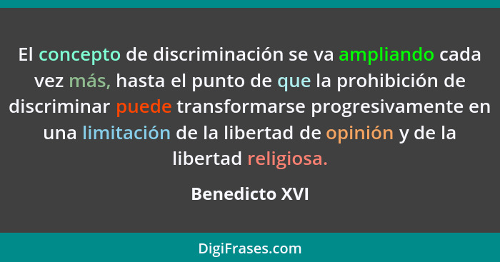 El concepto de discriminación se va ampliando cada vez más, hasta el punto de que la prohibición de discriminar puede transformarse pr... - Benedicto XVI