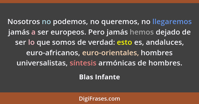 Nosotros no podemos, no queremos, no llegaremos jamás a ser europeos. Pero jamás hemos dejado de ser lo que somos de verdad: esto es, a... - Blas Infante