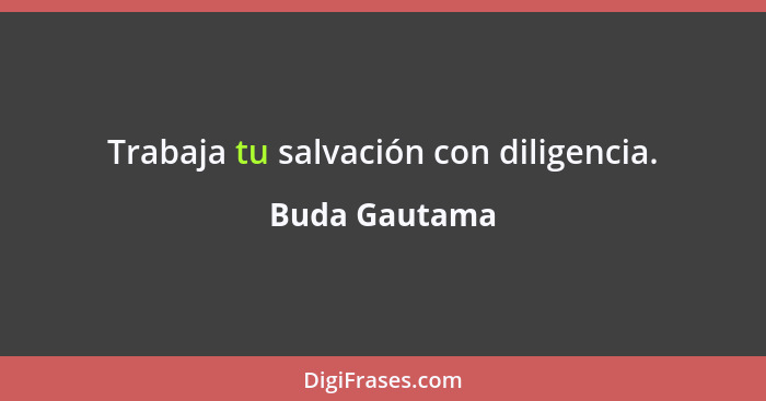 Trabaja tu salvación con diligencia.... - Buda Gautama