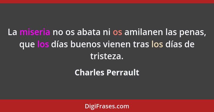 La miseria no os abata ni os amilanen las penas, que los días buenos vienen tras los días de tristeza.... - Charles Perrault