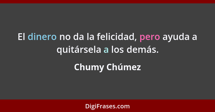 El dinero no da la felicidad, pero ayuda a quitársela a los demás.... - Chumy Chúmez