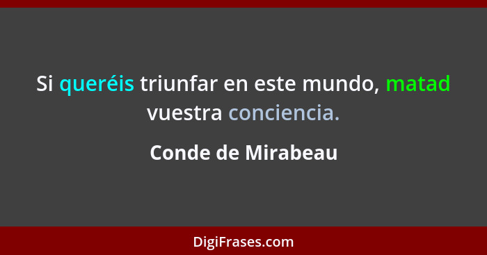 Si queréis triunfar en este mundo, matad vuestra conciencia.... - Conde de Mirabeau