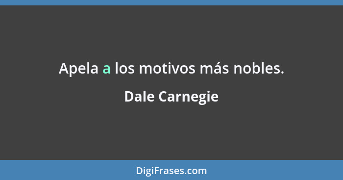 Apela a los motivos más nobles.... - Dale Carnegie