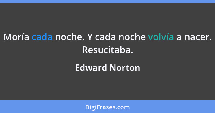 Moría cada noche. Y cada noche volvía a nacer. Resucitaba.... - Edward Norton