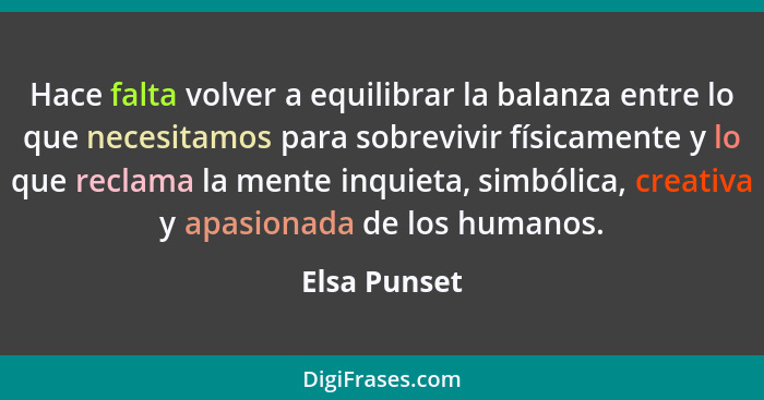 Hace falta volver a equilibrar la balanza entre lo que necesitamos para sobrevivir físicamente y lo que reclama la mente inquieta, simbó... - Elsa Punset