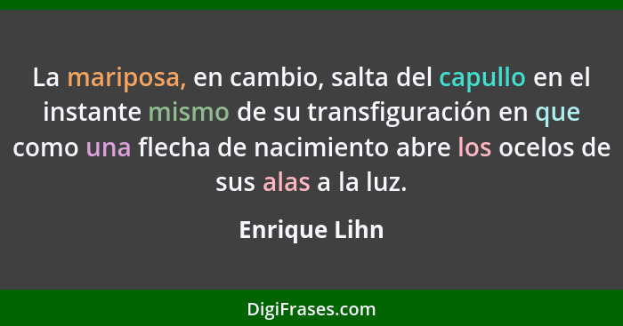 La mariposa, en cambio, salta del capullo en el instante mismo de su transfiguración en que como una flecha de nacimiento abre los ocel... - Enrique Lihn