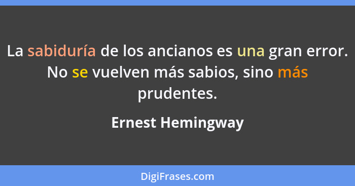 La sabiduría de los ancianos es una gran error. No se vuelven más sabios, sino más prudentes.... - Ernest Hemingway