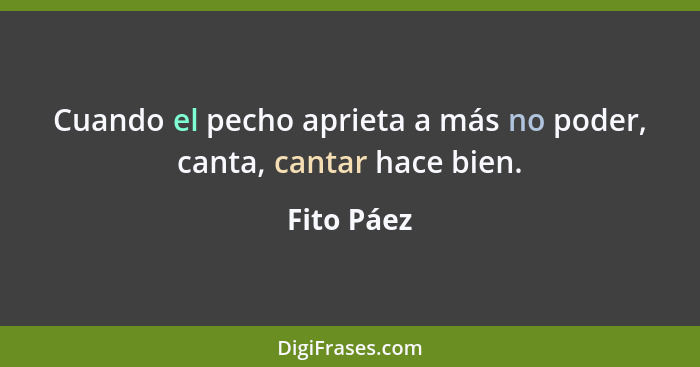 Cuando el pecho aprieta a más no poder, canta, cantar hace bien.... - Fito Páez