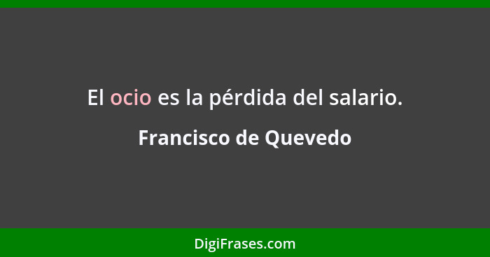 El ocio es la pérdida del salario.... - Francisco de Quevedo