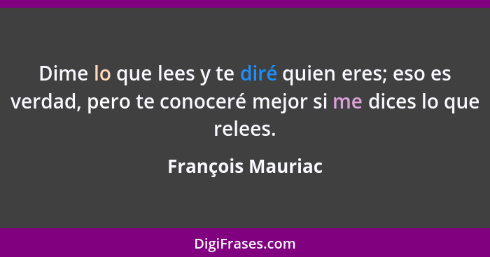 Dime lo que lees y te diré quien eres; eso es verdad, pero te conoceré mejor si me dices lo que relees.... - François Mauriac