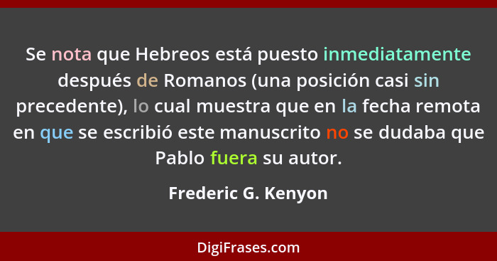 Se nota que Hebreos está puesto inmediatamente después de Romanos (una posición casi sin precedente), lo cual muestra que en la f... - Frederic G. Kenyon