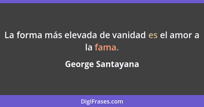 La forma más elevada de vanidad es el amor a la fama.... - George Santayana