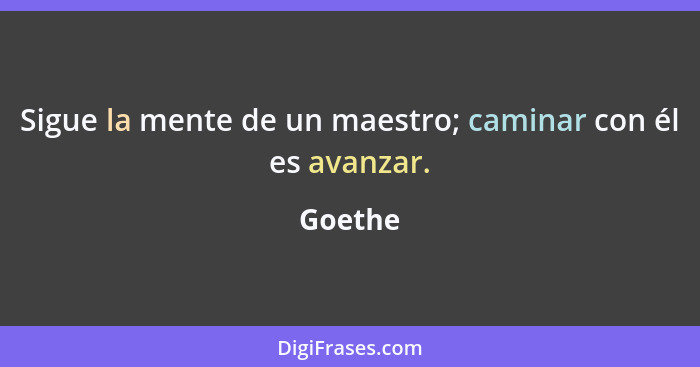 Sigue la mente de un maestro; caminar con él es avanzar.... - Goethe