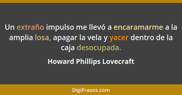 Un extraño impulso me llevó a encaramarme a la amplia losa, apagar la vela y yacer dentro de la caja desocupada.... - Howard Phillips Lovecraft