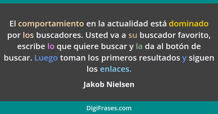 El comportamiento en la actualidad está dominado por los buscadores. Usted va a su buscador favorito, escribe lo que quiere buscar y l... - Jakob Nielsen