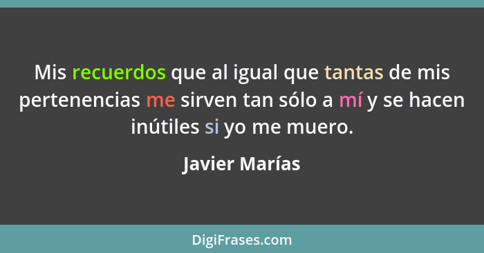 Mis recuerdos que al igual que tantas de mis pertenencias me sirven tan sólo a mí y se hacen inútiles si yo me muero.... - Javier Marías