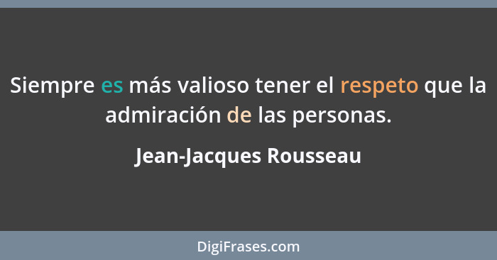 Siempre es más valioso tener el respeto que la admiración de las personas.... - Jean-Jacques Rousseau