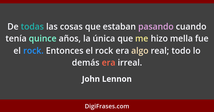 De todas las cosas que estaban pasando cuando tenía quince años, la única que me hizo mella fue el rock. Entonces el rock era algo real;... - John Lennon