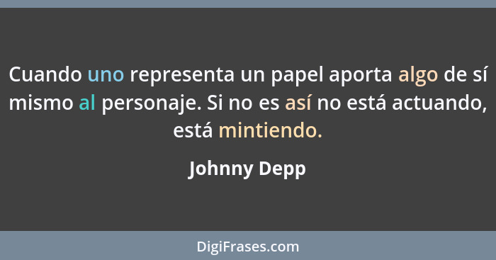 Cuando uno representa un papel aporta algo de sí mismo al personaje. Si no es así no está actuando, está mintiendo.... - Johnny Depp