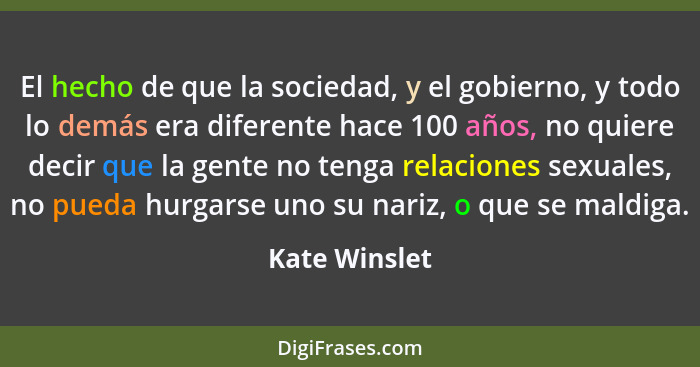 El hecho de que la sociedad, y el gobierno, y todo lo demás era diferente hace 100 años, no quiere decir que la gente no tenga relacion... - Kate Winslet