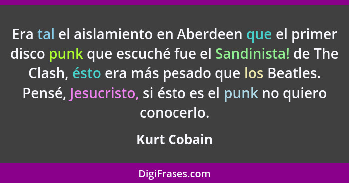 Era tal el aislamiento en Aberdeen que el primer disco punk que escuché fue el Sandinista! de The Clash, ésto era más pesado que los Bea... - Kurt Cobain