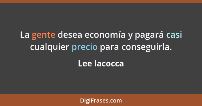 La gente desea economía y pagará casi cualquier precio para conseguirla.... - Lee Iacocca