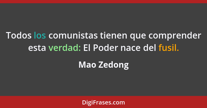 Todos los comunistas tienen que comprender esta verdad: El Poder nace del fusil.... - Mao Zedong