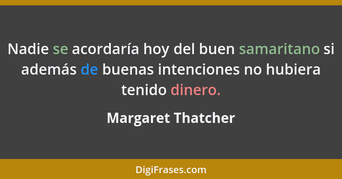 Nadie se acordaría hoy del buen samaritano si además de buenas intenciones no hubiera tenido dinero.... - Margaret Thatcher