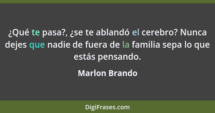 ¿Qué te pasa?, ¿se te ablandó el cerebro? Nunca dejes que nadie de fuera de la familia sepa lo que estás pensando.... - Marlon Brando